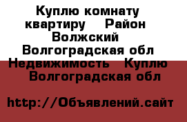 Куплю комнату, квартиру. › Район ­ Волжский - Волгоградская обл. Недвижимость » Куплю   . Волгоградская обл.